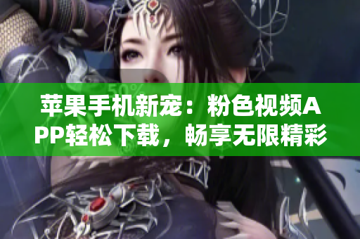 蘋果手機新寵：粉色視頻APP輕松下載，暢享無限精彩影音