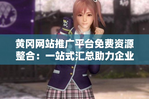 黃岡網(wǎng)站推廣平臺免費(fèi)資源整合：一站式匯總助力企業(yè)網(wǎng)絡(luò)曝光、增強(qiáng)品牌影響力