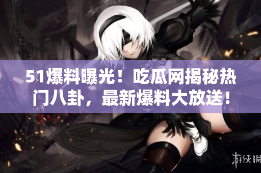 51爆料曝光！吃瓜網(wǎng)揭秘?zé)衢T八卦，最新爆料大放送！