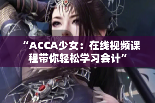 “ACCA少女：在線視頻課程帶你輕松學(xué)習(xí)會計(jì)”