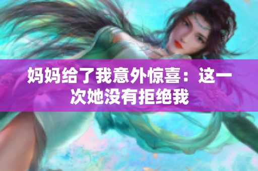 媽媽給了我意外驚喜：這一次她沒有拒絕我