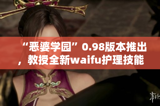 “惡婆學(xué)園”0.98版本推出，教授全新waifu護理技能，解鎖更多心動可能性!