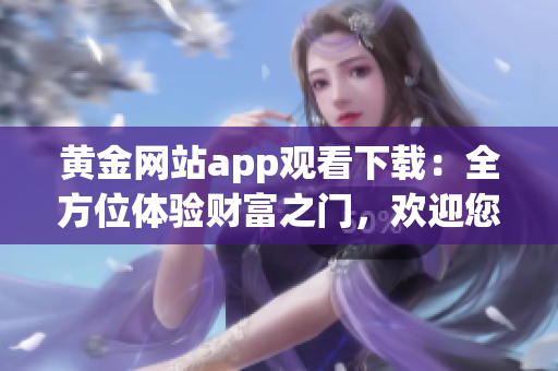 黃金網(wǎng)站app觀看下載：全方位體驗財富之門，歡迎您的光臨
