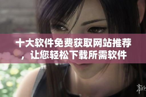 十大軟件免費獲取網(wǎng)站推薦，讓您輕松下載所需軟件