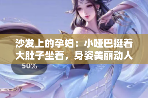 沙發(fā)上的孕婦：小啞巴挺著大肚子坐著，身姿美麗動(dòng)人