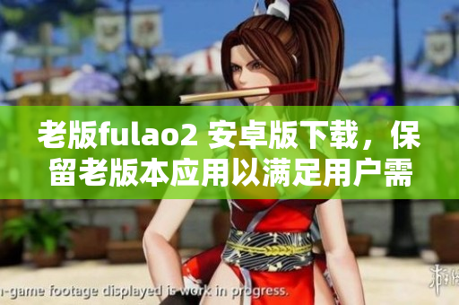 老版fulao2 安卓版下載，保留老版本應(yīng)用以滿足用戶需求