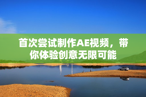 首次嘗試制作AE視頻，帶你體驗(yàn)創(chuàng)意無(wú)限可能