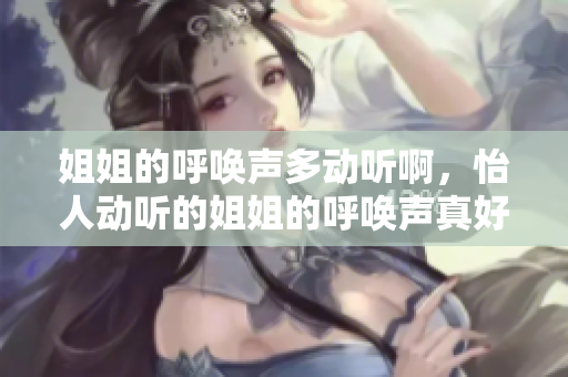 姐姐的呼喚聲多動(dòng)聽啊，怡人動(dòng)聽的姐姐的呼喚聲真好聽？