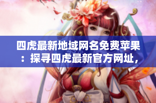 四虎最新地域網(wǎng)名免費(fèi)蘋果：探尋四虎最新官方網(wǎng)址，暢享高清蘋果內(nèi)容
