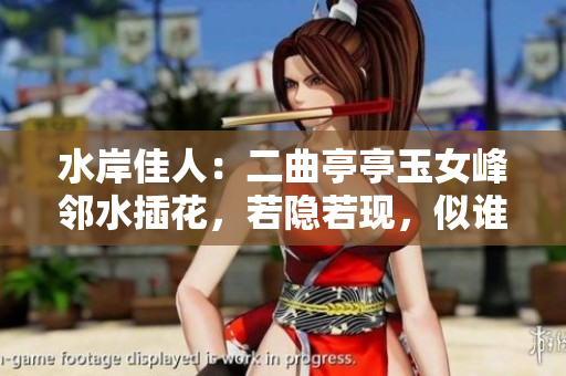 水岸佳人：二曲亭亭玉女峰鄰水插花，若隱若現(xiàn)，似誰之手