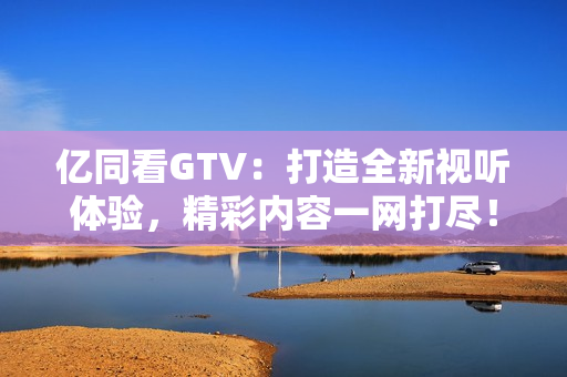 億同看GTV：打造全新視聽體驗(yàn)，精彩內(nèi)容一網(wǎng)打盡！