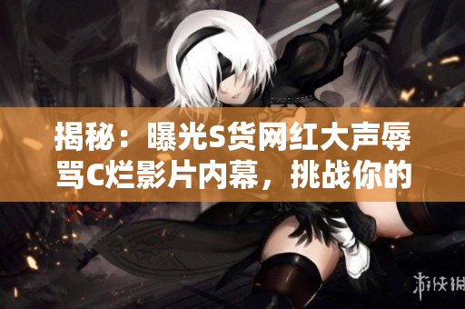 揭秘：曝光S貨網(wǎng)紅大聲辱罵C爛影片內(nèi)幕，挑戰(zhàn)你的SB觀念