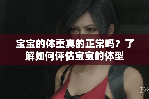 寶寶的體重真的正常嗎？了解如何評(píng)估寶寶的體型