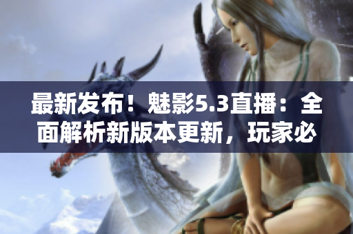 最新發(fā)布！魅影5.3直播：全面解析新版本更新，玩家必看！