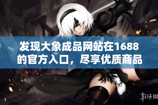 發(fā)現(xiàn)大象成品網(wǎng)站在1688的官方入口，盡享優(yōu)質(zhì)商品及服務(wù)！