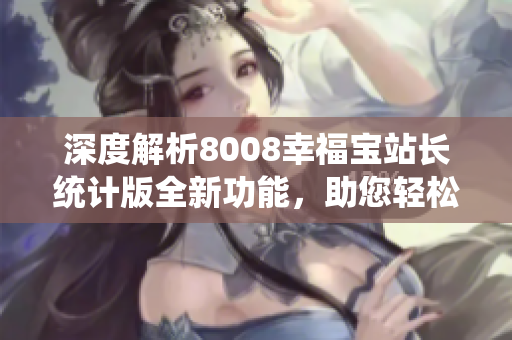 深度解析8008幸福寶站長(zhǎng)統(tǒng)計(jì)版全新功能，助您輕松提升網(wǎng)站管理效率！