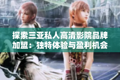 探索三亞私人高清影院品牌加盟：獨(dú)特體驗(yàn)與盈利機(jī)會(huì)