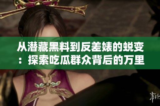 從潛藏黑料到反差婊的蛻變：探索吃瓜群眾背后的萬(wàn)里長(zhǎng)征