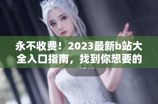 永不收費！2023最新b站大全入口指南，找到你想要的視頻內容