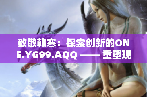 致敬韓寒：探索創(chuàng)新的ONE.YG99.AQQ —— 重塑現實，點燃夢想