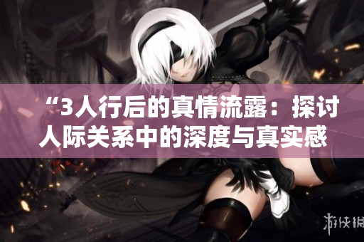 “3人行后的真情流露：探討人際關系中的深度與真實感”