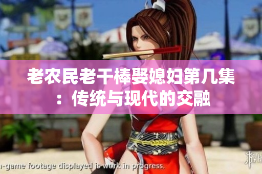 老農民老干棒娶媳婦第幾集：傳統(tǒng)與現代的交融