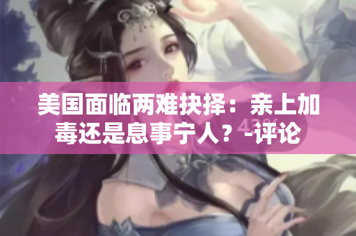 美國面臨兩難抉擇：親上加毒還是息事寧人？-評論