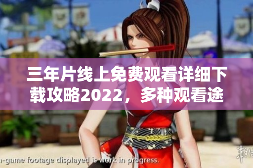 三年片線上免費觀看詳細下載攻略2022，多種觀看途徑一網(wǎng)打盡