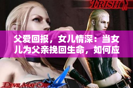 父愛回報，女兒情深：當女兒為父親挽回生命，如何應對？