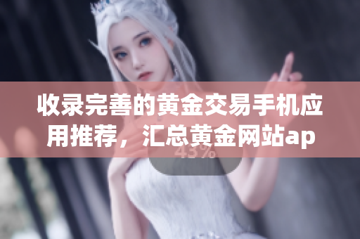 收錄完善的黃金交易手機應用推薦，匯總黃金網(wǎng)站app大全