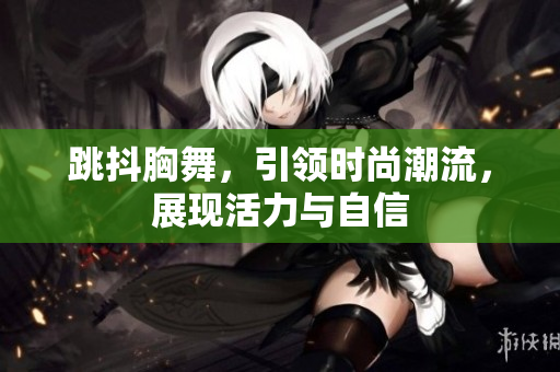 跳抖胸舞，引領時尚潮流，展現(xiàn)活力與自信
