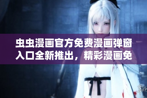 蟲蟲漫畫官方免費漫畫彈窗入口全新推出，精彩漫畫免費閱讀享受！
