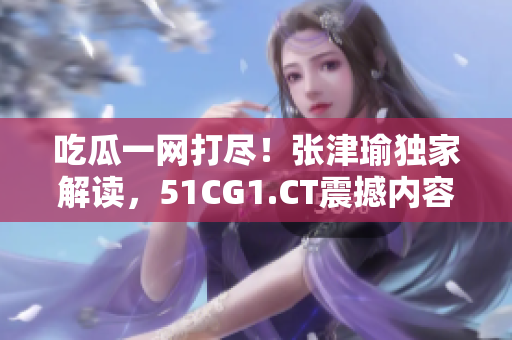 吃瓜一網(wǎng)打盡！張津瑜獨家解讀，51CG1.CT震撼內(nèi)容大揭秘