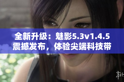 全新升級(jí)：魅影5.3v1.4.5震撼發(fā)布，體驗(yàn)尖端科技帶來(lái)的全新視界