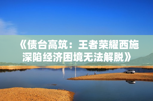 《債臺(tái)高筑：王者榮耀西施深陷經(jīng)濟(jì)困境無(wú)法解脫》