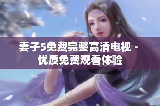妻子5免費完整高清電視 - 優(yōu)質(zhì)免費觀看體驗