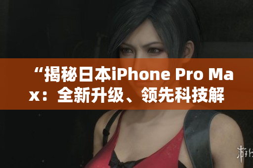“揭秘日本iPhone Pro Max：全新升級、領(lǐng)先科技解讀！”
