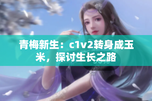 青梅新生：c1v2轉(zhuǎn)身成玉米，探討生長之路