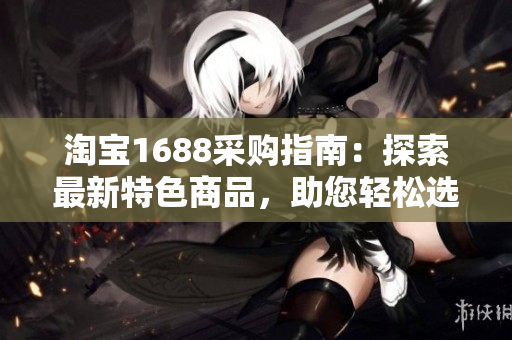 淘寶1688采購指南：探索最新特色商品，助您輕松選購最佳產(chǎn)品！