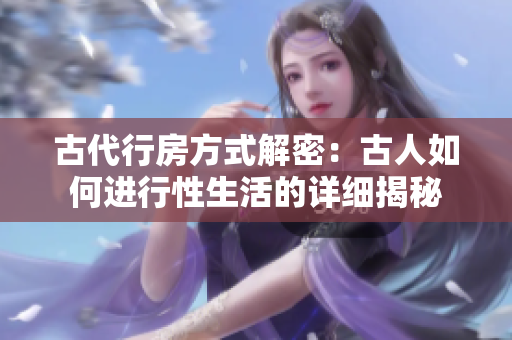 古代行房方式解密：古人如何進(jìn)行性生活的詳細(xì)揭秘