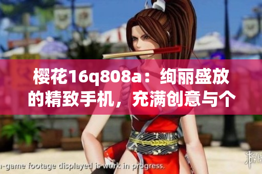櫻花16q808a：絢麗盛放的精致手機(jī)，充滿創(chuàng)意與個(gè)性