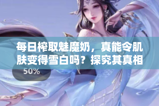 每日榨取魅魔奶，真能令肌膚變得雪白嗎？探究其真相！