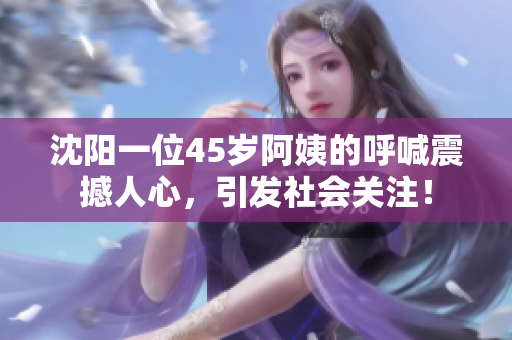 沈陽(yáng)一位45歲阿姨的呼喊震撼人心，引發(fā)社會(huì)關(guān)注！