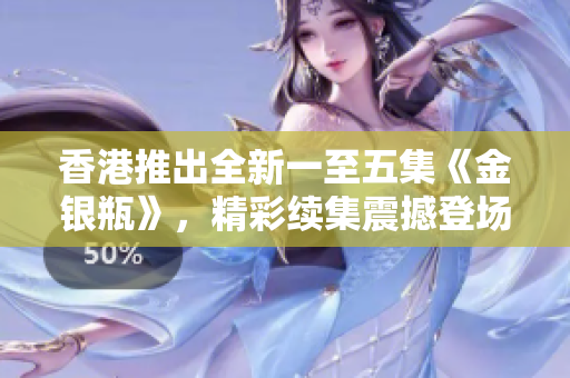 香港推出全新一至五集《金銀瓶》，精彩續(xù)集震撼登場