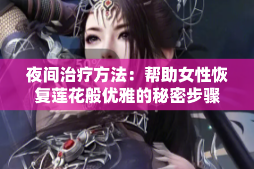 夜間治療方法：幫助女性恢復(fù)蓮花般優(yōu)雅的秘密步驟