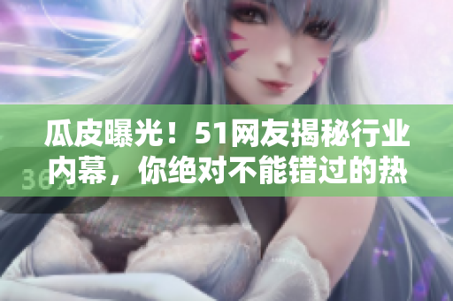 瓜皮曝光！51網(wǎng)友揭秘行業(yè)內(nèi)幕，你絕對不能錯(cuò)過的熱門爆料