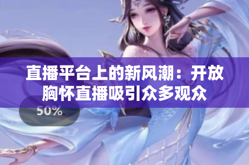 直播平臺(tái)上的新風(fēng)潮：開放胸懷直播吸引眾多觀眾