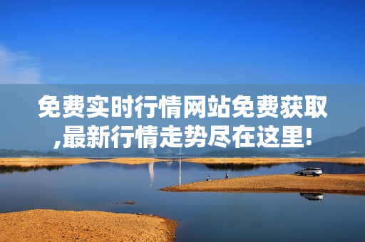 免費(fèi)實(shí)時(shí)行情網(wǎng)站免費(fèi)獲取,最新行情走勢盡在這里!