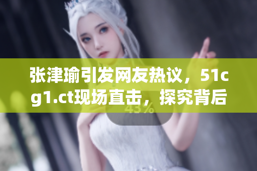 張津瑜引發(fā)網(wǎng)友熱議，51cg1.ct現(xiàn)場直擊，探究背后原因