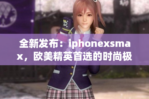 全新發(fā)布：iphonexsmax，歐美精英首選的時(shí)尚極致智能手機(jī)